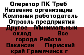 Оператор ПК Треб › Название организации ­ Компания-работодатель › Отрасль предприятия ­ Другое › Минимальный оклад ­ 21 000 - Все города Работа » Вакансии   . Пермский край,Гремячинск г.